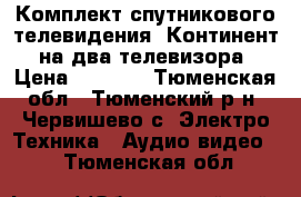 Комплект спутникового телевидения “Континент“ на два телевизора › Цена ­ 4 000 - Тюменская обл., Тюменский р-н, Червишево с. Электро-Техника » Аудио-видео   . Тюменская обл.